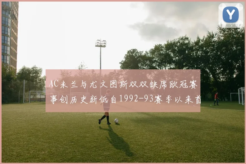 AC米兰与尤文图斯双双缺席欧冠赛事创历史新低自1992-93赛季以来首次