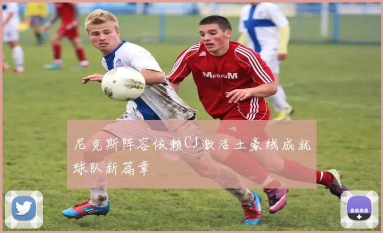 尼克斯阵容依赖CJ激活土豪线成就球队新篇章