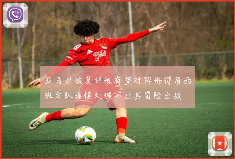 亚马尔恢复训练有望对阵佛得角西班牙队谨慎处理不让其冒险出战
