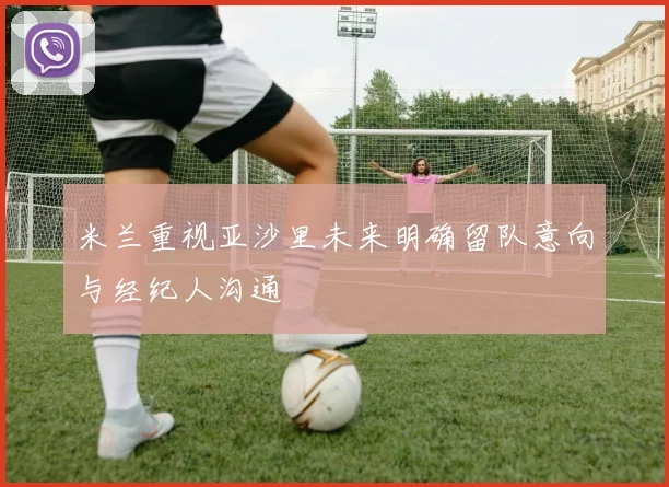 米兰重视亚沙里未来明确留队意向与经纪人沟通