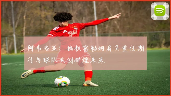 阿韦洛亚：执教富勒姆肩负重任期待与球队共创辉煌未来
