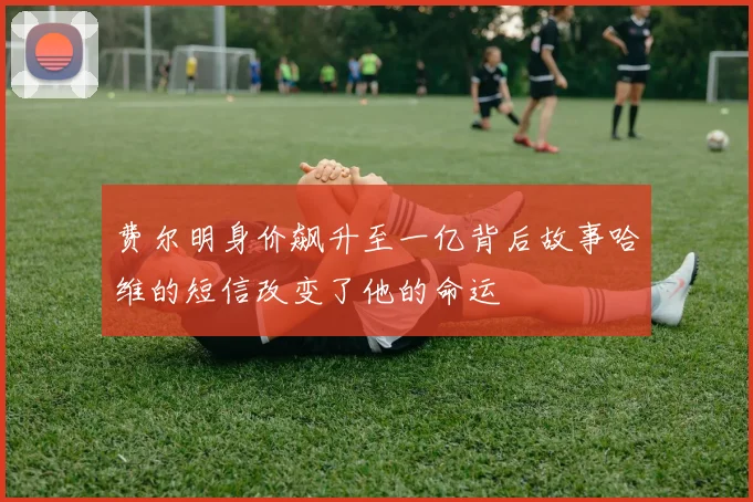 费尔明身价飙升至一亿背后故事哈维的短信改变了他的命运