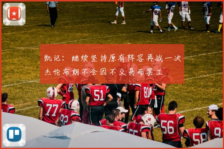凯记：继续坚持原有阵容再战一次杰伦布朗不会因不交易而罢工