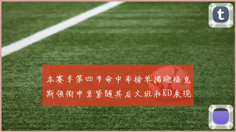 本赛季第四节命中率榜单揭晓福克斯领衔申京紧随其后文班和KD表现不俗
