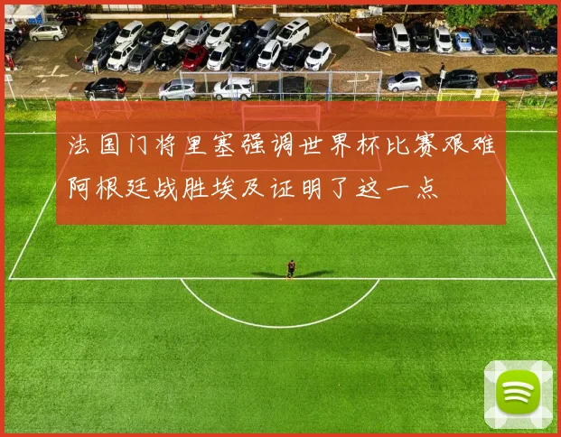 法国门将里塞强调世界杯比赛艰难阿根廷战胜埃及证明了这一点