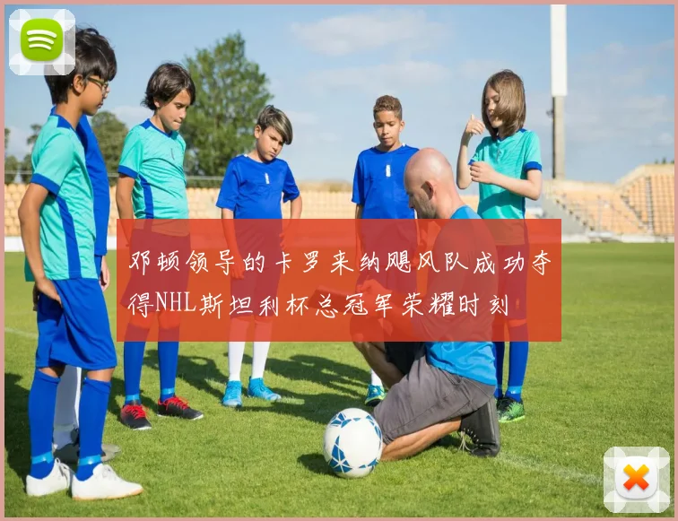 邓顿领导的卡罗来纳飓风队成功夺得NHL斯坦利杯总冠军荣耀时刻