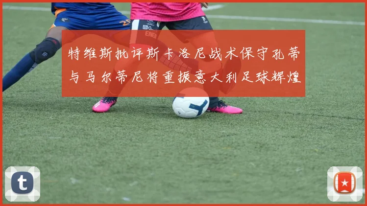 特维斯批评斯卡洛尼战术保守孔蒂与马尔蒂尼将重振意大利足球辉煌
