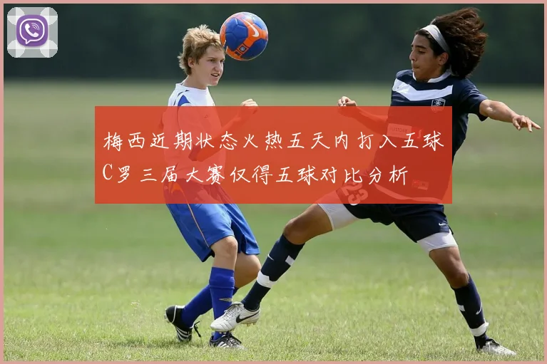 梅西近期状态火热五天内打入五球C罗三届大赛仅得五球对比分析