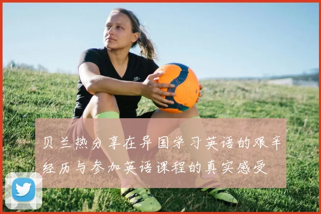 贝兰热分享在异国学习英语的艰辛经历与参加英语课程的真实感受