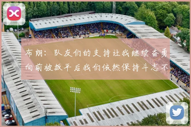布朗：队友们的支持让我继续奋勇向前被扳平后我们依然保持斗志不言放弃