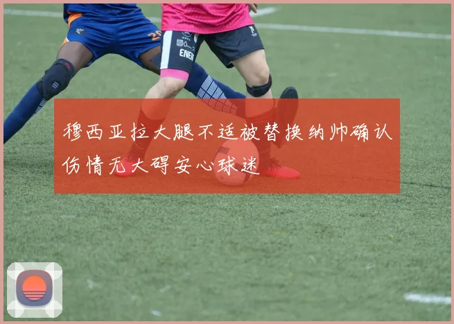 穆西亚拉大腿不适被替换纳帅确认伤情无大碍安心球迷