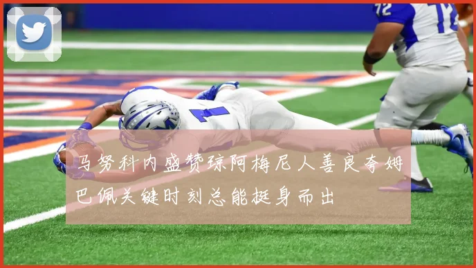 马努科内盛赞琼阿梅尼人善良夸姆巴佩关键时刻总能挺身而出
